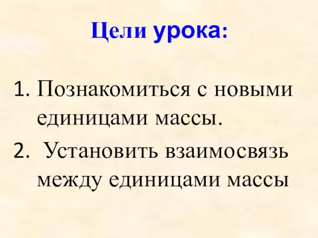 Цели урока: Познакомиться с новыми единицами массы. Установить взаимосвязь между единицами массы