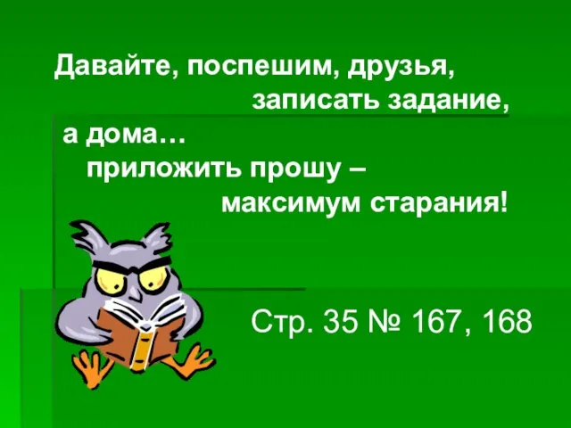 Давайте, поспешим, друзья, записать задание, а дома… приложить прошу – максимум старания!