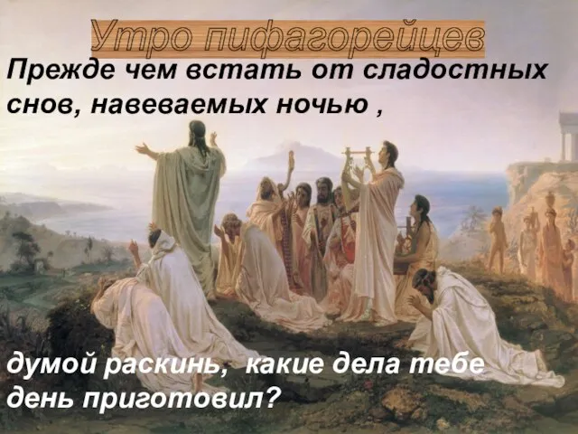 Утро пифагорейцев Прежде чем встать от сладостных снов, навеваемых ночью , думой