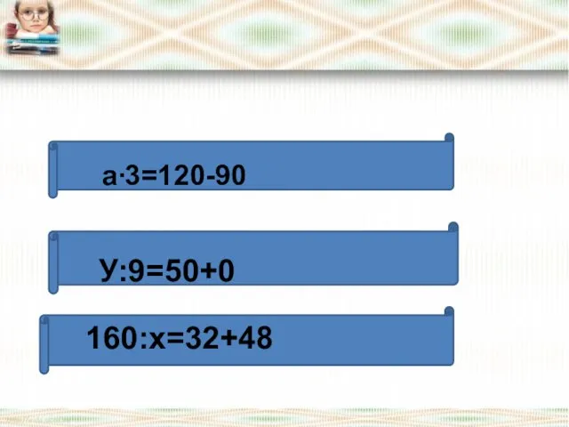 * a∙3=120-90 У:9=50+0 160:х=32+48