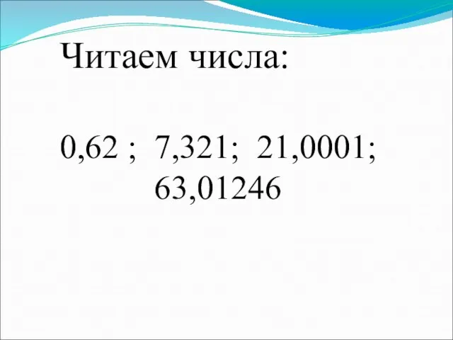 0,62 ; 7,321; 21,0001; 63,01246 Читаем числа: