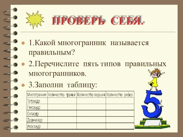 ПРОВЕРЬ СЕБЯ. 1.Какой многогранник называется правильным? 2.Перечислите пять типов правильных многогранников. 3.Заполни таблицу: