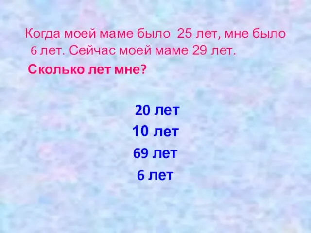 Когда моей маме было 25 лет, мне было 6 лет. Сейчас моей