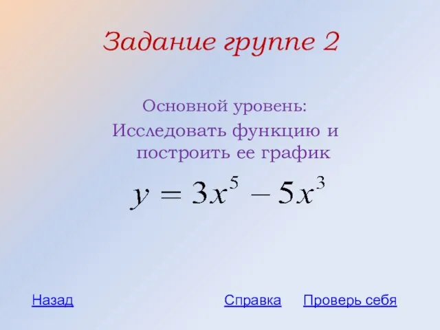 Задание группе 2 Основной уровень: Исследовать функцию и построить ее график Проверь себя Назад Справка