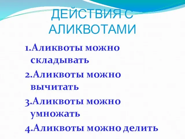 ДЕЙСТВИЯ С АЛИКВОТАМИ 1.Аликвоты можно складывать 2.Аликвоты можно вычитать 3.Аликвоты можно умножать 4.Аликвоты можно делить