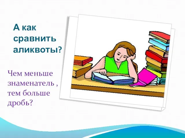 А как сравнить аликвоты? Чем меньше знаменатель , тем больше дробь?