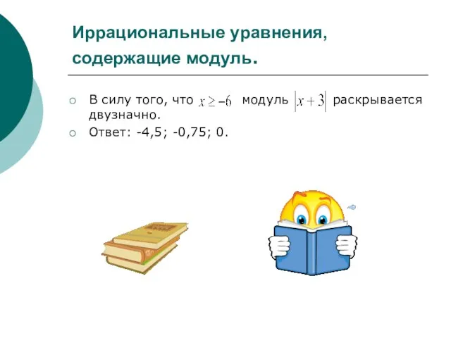 Иррациональные уравнения, содержащие модуль. В силу того, что модуль раскрывается двузначно. Ответ: -4,5; -0,75; 0.