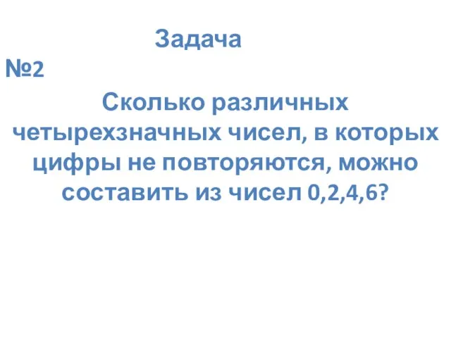 Задача №2 Сколько различных четырехзначных чисел, в которых цифры не повторяются, можно составить из чисел 0,2,4,6?