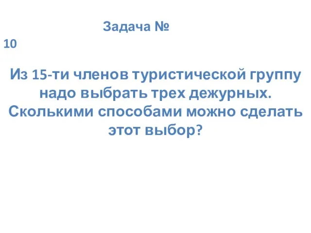 Задача № 10 Из 15-ти членов туристической группу надо выбрать трех дежурных.