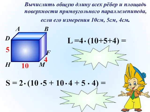 Вычислить общую длину всех рёбер и площадь поверхности прямоугольного параллелепипеда, если его измерения 10см, 5см, 4см.