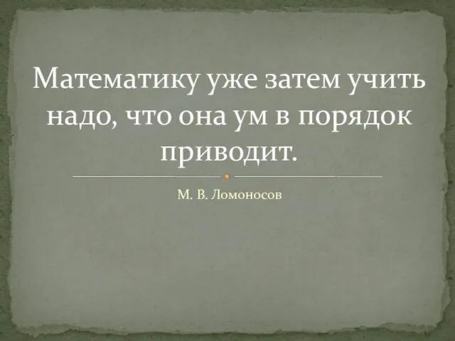 Математику уже затем учить надо, что она ум в порядок приводит. М. В. Ломоносов