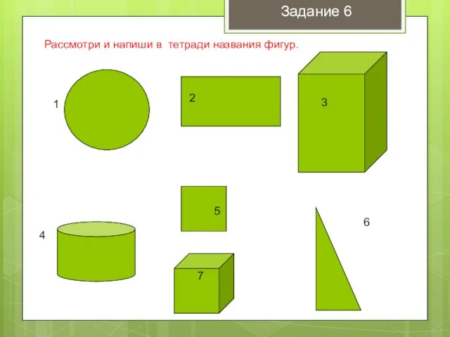 1 2 3 4 5 6 7 Рассмотри и напиши в тетради названия фигур. Задание 6