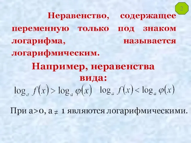 Неравенство, содержащее переменную только под знаком логарифма, называется логарифмическим. Например, неравенства вида: