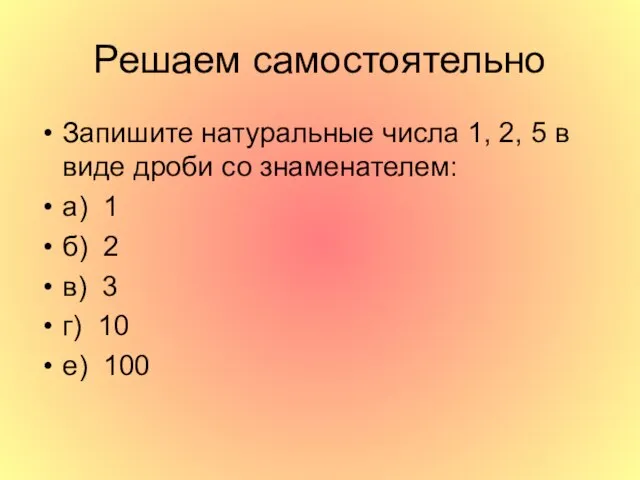 Решаем самостоятельно Запишите натуральные числа 1, 2, 5 в виде дроби со