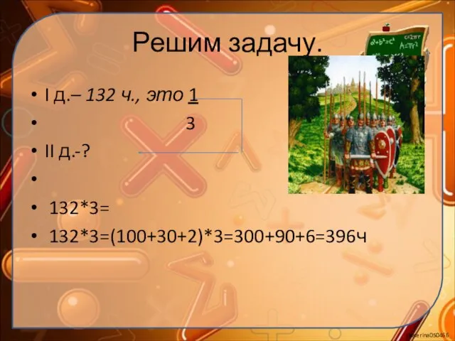 Решим задачу. I д.– 132 ч., это 1 3 II д.-? 132*3= 132*3=(100+30+2)*3=300+90+6=396ч