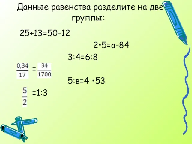 Данные равенства разделите на две группы: 25+13=50-12 2•5=а-84 3:4=6:8 = 5:в=4 •53 =1:3