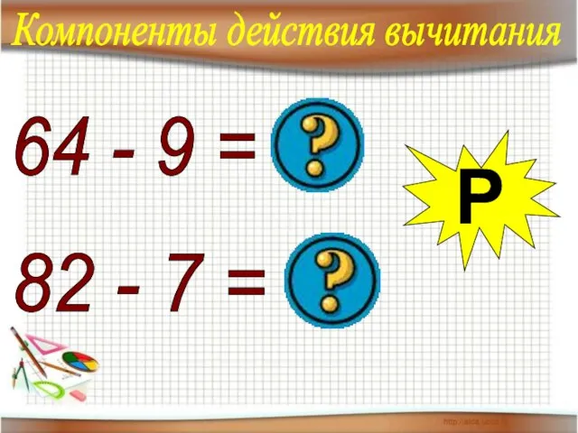 Р 64 - 9 = 55 82 - 7 = 75 Р Компоненты действия вычитания