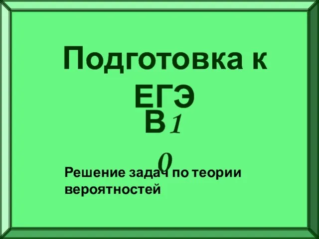 Подготовка к ЕГЭ Решение задач по теории вероятностей В10