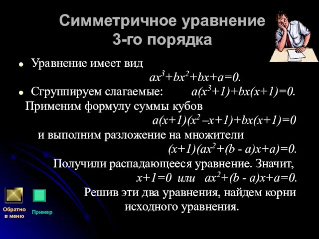 Симметричное уравнение 3-го порядка Уравнение имеет вид ах3+bх2+bх+а=0. Сгруппируем слагаемые: а(х3+1)+bх(х+1)=0. Применим