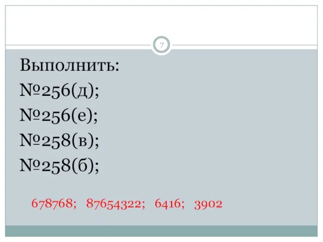 Выполнить: №256(д); №256(е); №258(в); №258(б); 678768; 87654322; 6416; 3902