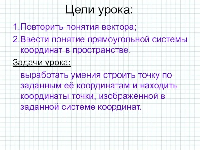 Цели урока: 1.Повторить понятия вектора; 2.Ввести понятие прямоугольной системы координат в пространстве.