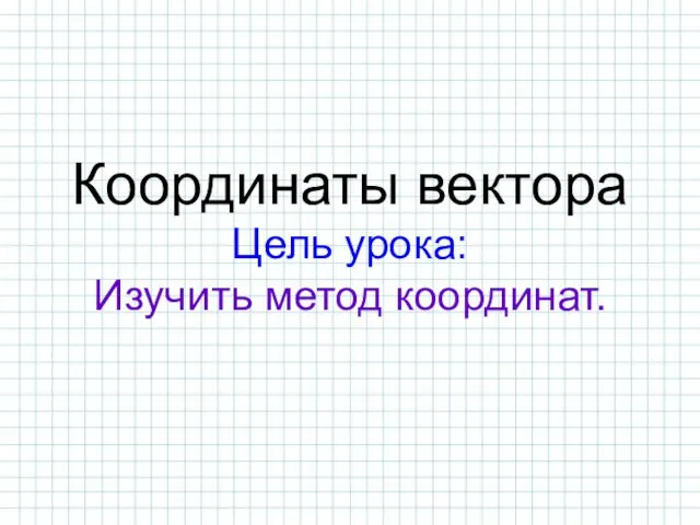 Координаты вектора Цель урока: Изучить метод координат.