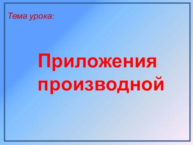 Тема урока: Приложения производной