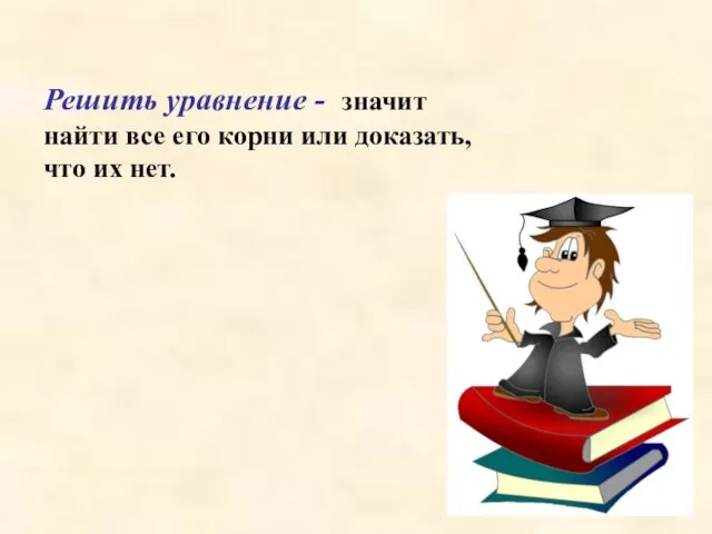 Решить уравнение - значит найти все его корни или доказать, что их нет.