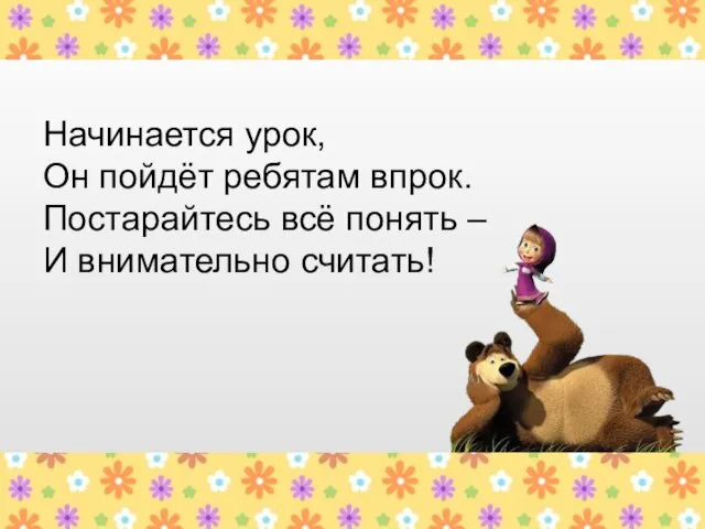 Начинается урок, Он пойдёт ребятам впрок. Постарайтесь всё понять – И внимательно считать!