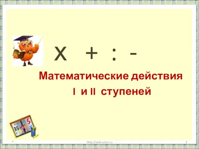 х + : - Математические действия I и II ступеней * http://aida.ucoz.ru