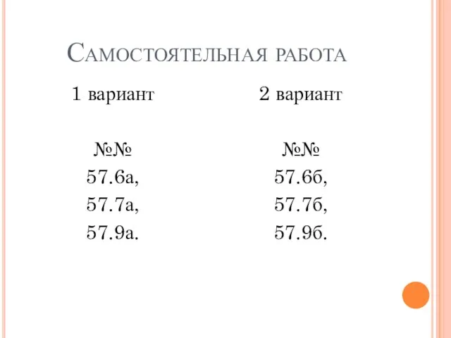 Самостоятельная работа 1 вариант №№ 57.6а, 57.7а, 57.9а. 2 вариант №№ 57.6б, 57.7б, 57.9б.