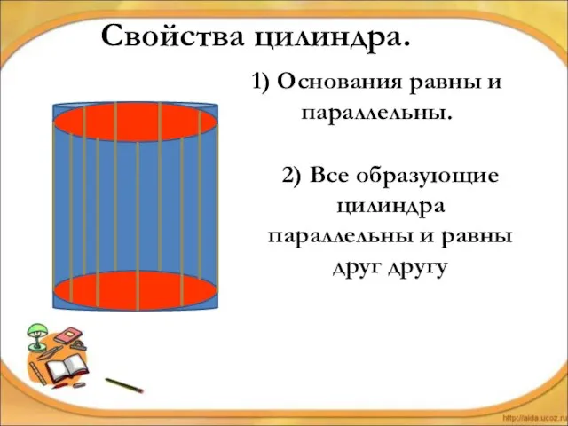 Свойства цилиндра. 1) Основания равны и параллельны. 2) Все образующие цилиндра параллельны и равны друг другу