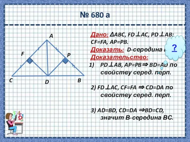№ 680 а Дано: ΔABC, FDAC, PDAB; CF=FA, AP=PB. Доказать: D-середина BC.