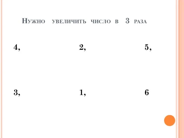 Нужно увеличить число в 3 раза 4, 2, 5, 3, 1, 6