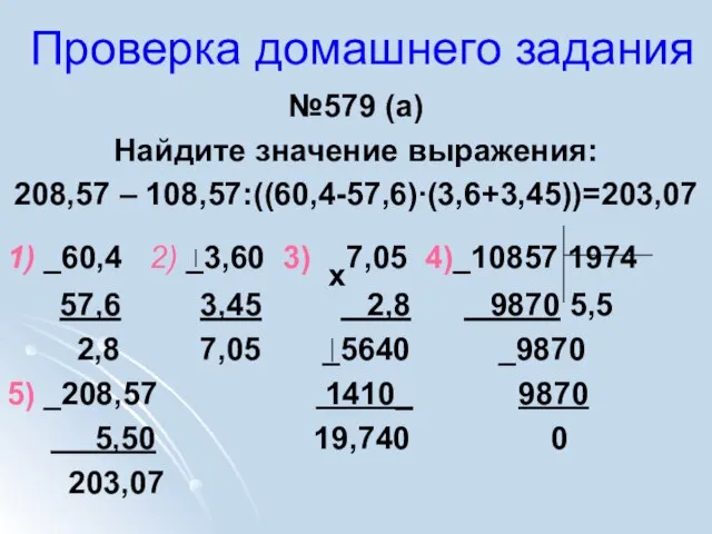 Проверка домашнего задания №579 (а) Найдите значение выражения: 208,57 – 108,57:((60,4-57,6)∙(3,6+3,45))=203,07 1)