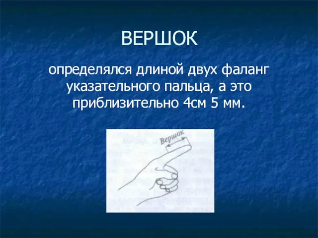 ВЕРШОК определялся длиной двух фаланг указательного пальца, а это приблизительно 4см 5 мм.