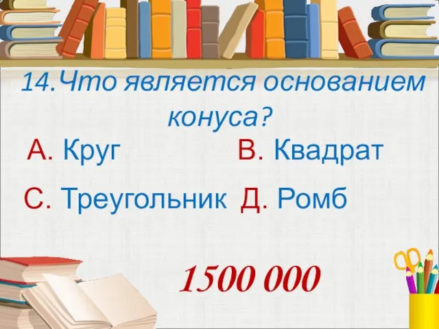 14.Что является основанием конуса? А. Круг В. Квадрат С. Треугольник Д. Ромб 1500 000