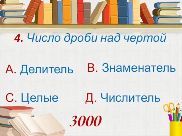 4. Число дроби над чертой А. Делитель В. Знаменатель С. Целые Д. Числитель 3000