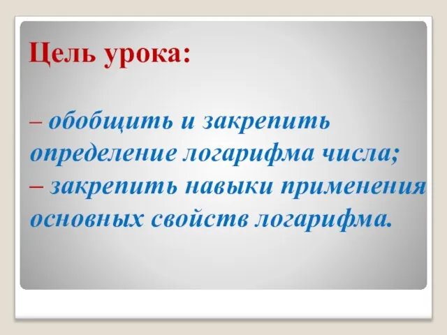 Цель урока: – обобщить и закрепить определение логарифма числа; – закрепить навыки применения основных свойств логарифма.