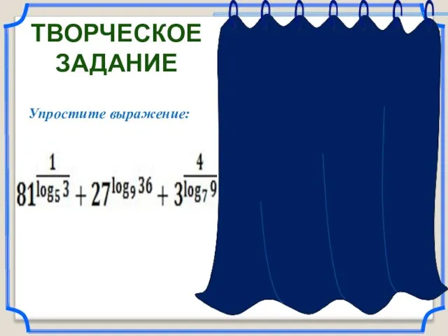 Решение. ТВОРЧЕСКОЕ ЗАДАНИЕ Ответ: 890. Упростите выражение: (воспользуемся формулой перехода к новому основанию, тогда: ; )