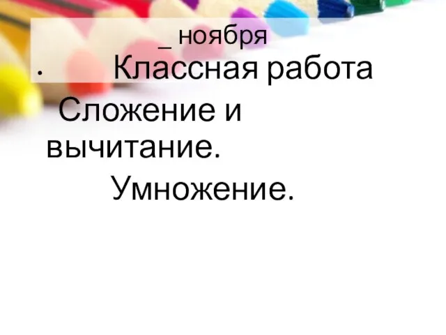 _ ноября Классная работа Сложение и вычитание. Умножение.