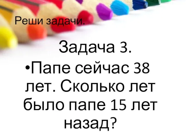 Реши задачи. Задача 3. Папе сейчас 38 лет. Сколько лет было папе 15 лет назад?