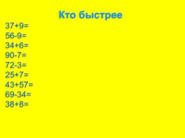 Кто быстрее 37+9= 56-9= 34+6= 90-7= 72-3= 25+7= 43+57= 69-34= 38+8=