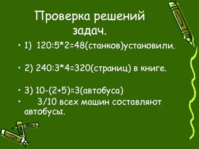 Проверка решений задач. 1) 120:5*2=48(станков)установили. 2) 240:3*4=320(страниц) в книге. 3) 10-(2+5)=3(автобуса) 3/10 всех машин составляют автобусы.