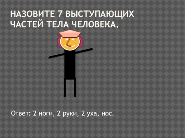 Назовите 7 выступающих частей тела человека. Ответ: 2 ноги, 2 руки, 2 уха, нос.