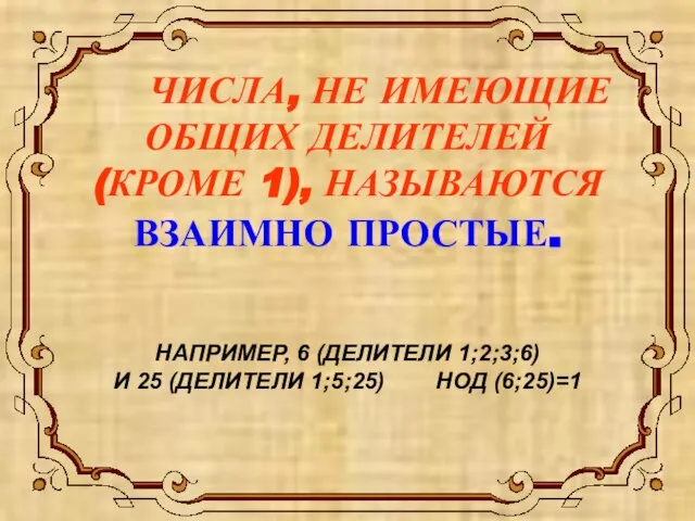 ЧИСЛА, НЕ ИМЕЮЩИЕ ОБЩИХ ДЕЛИТЕЛЕЙ (КРОМЕ 1), НАЗЫВАЮТСЯ ВЗАИМНО ПРОСТЫЕ. НАПРИМЕР, 6