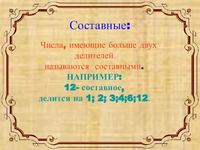 Составные: Числа, имеющие больше двух делителей называются составными. НАПРИМЕР: 12- составное, делится на 1; 2; 3;4;6;12.