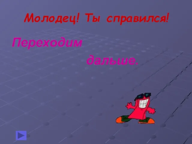 Молодец! Ты справился! Переходим дальше.