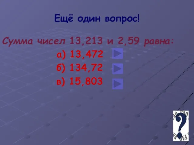 Ещё один вопрос! Сумма чисел 13,213 и 2,59 равна: а) 13,472 б) 134,72 в) 15,803