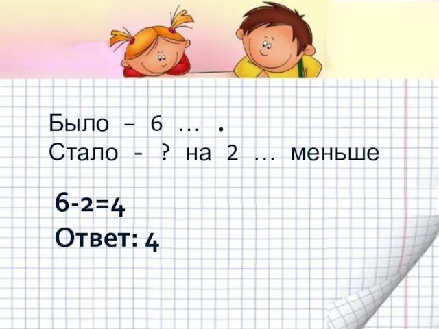 Было – 6 … . Стало - ? на 2 … меньше 6-2=4 Ответ: 4